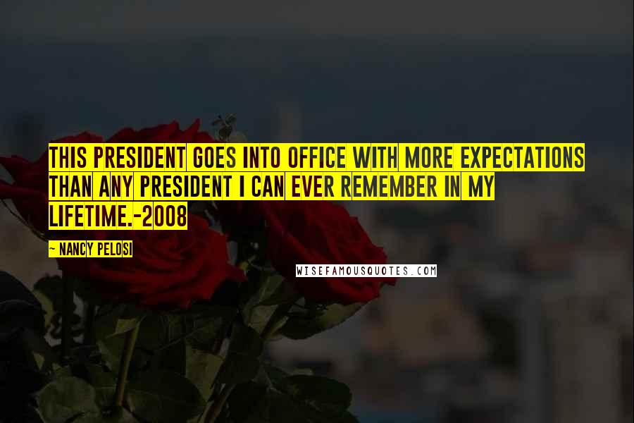 Nancy Pelosi Quotes: This president goes into office with more expectations than any president I can ever remember in my lifetime.-2008