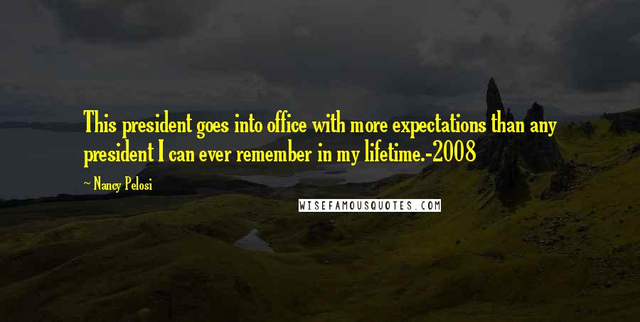 Nancy Pelosi Quotes: This president goes into office with more expectations than any president I can ever remember in my lifetime.-2008