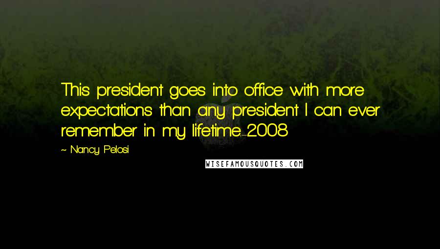 Nancy Pelosi Quotes: This president goes into office with more expectations than any president I can ever remember in my lifetime.-2008