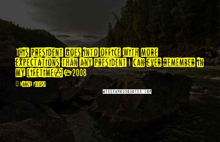 Nancy Pelosi Quotes: This president goes into office with more expectations than any president I can ever remember in my lifetime.-2008