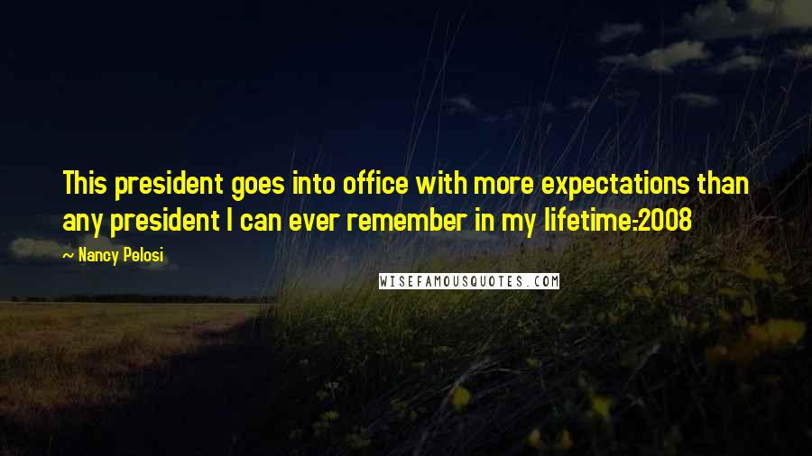 Nancy Pelosi Quotes: This president goes into office with more expectations than any president I can ever remember in my lifetime.-2008