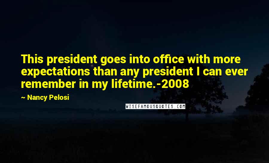 Nancy Pelosi Quotes: This president goes into office with more expectations than any president I can ever remember in my lifetime.-2008