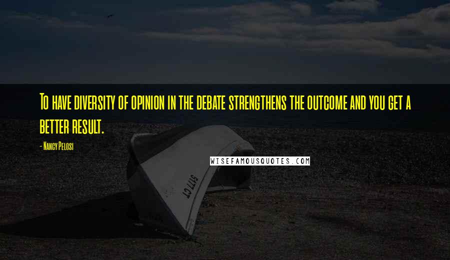 Nancy Pelosi Quotes: To have diversity of opinion in the debate strengthens the outcome and you get a better result.