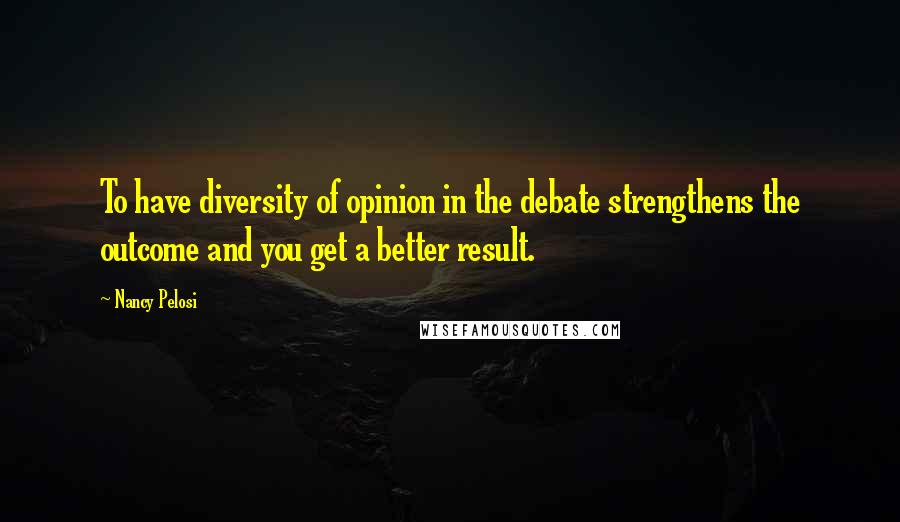 Nancy Pelosi Quotes: To have diversity of opinion in the debate strengthens the outcome and you get a better result.