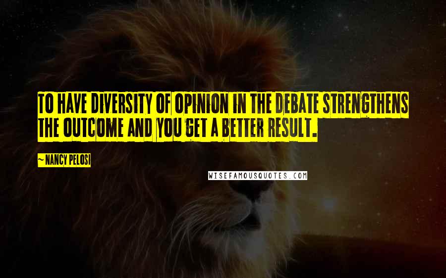 Nancy Pelosi Quotes: To have diversity of opinion in the debate strengthens the outcome and you get a better result.