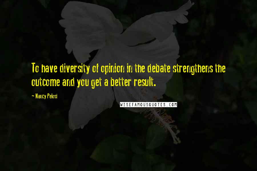 Nancy Pelosi Quotes: To have diversity of opinion in the debate strengthens the outcome and you get a better result.