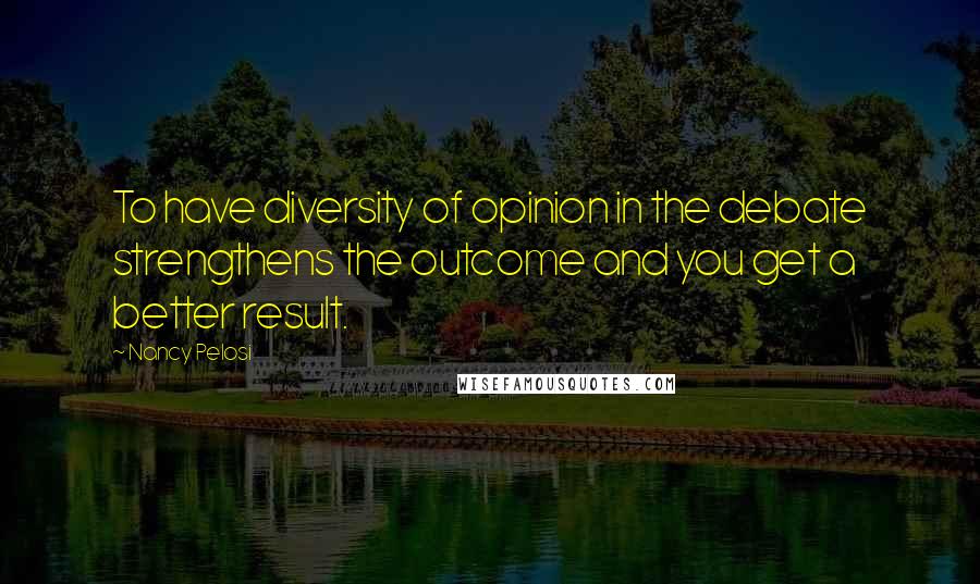 Nancy Pelosi Quotes: To have diversity of opinion in the debate strengthens the outcome and you get a better result.