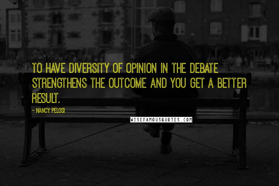 Nancy Pelosi Quotes: To have diversity of opinion in the debate strengthens the outcome and you get a better result.