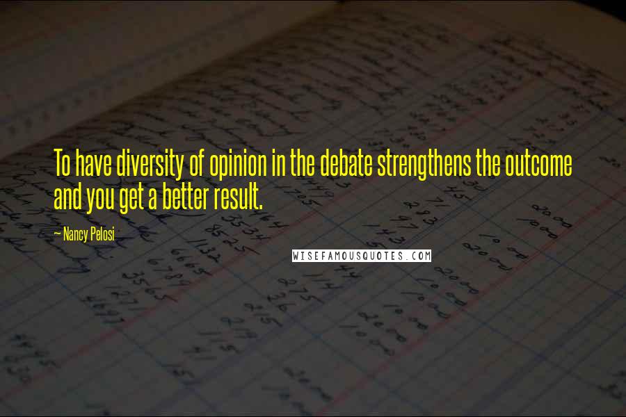 Nancy Pelosi Quotes: To have diversity of opinion in the debate strengthens the outcome and you get a better result.