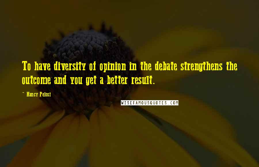 Nancy Pelosi Quotes: To have diversity of opinion in the debate strengthens the outcome and you get a better result.