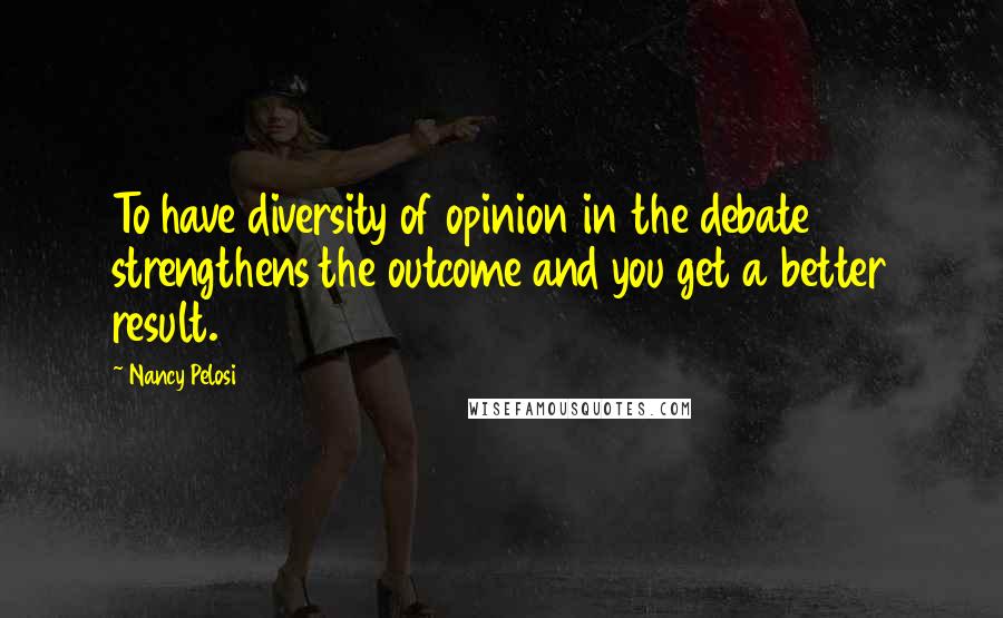 Nancy Pelosi Quotes: To have diversity of opinion in the debate strengthens the outcome and you get a better result.