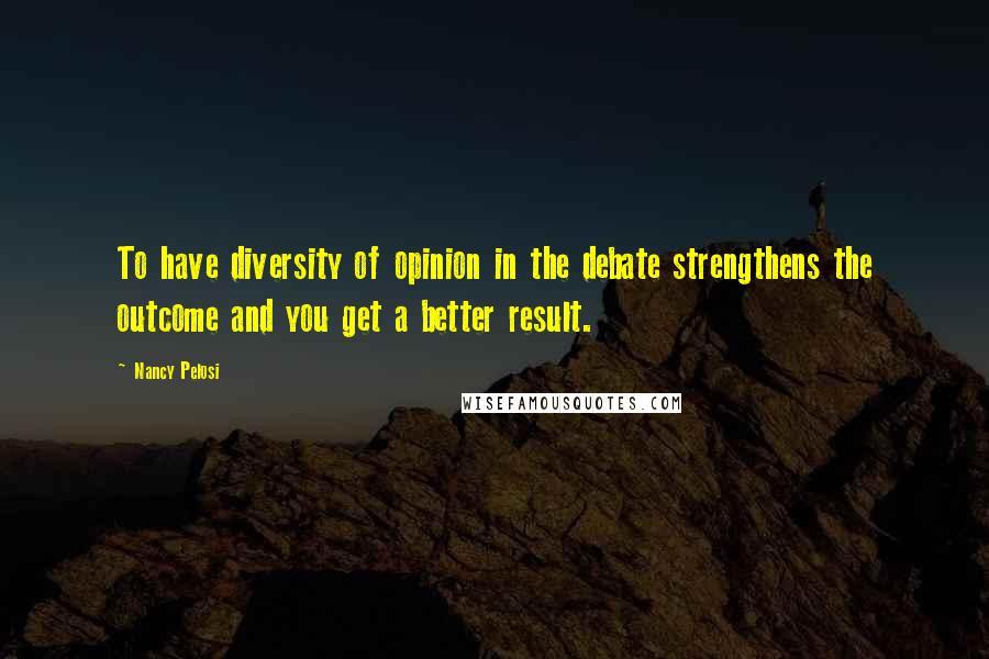 Nancy Pelosi Quotes: To have diversity of opinion in the debate strengthens the outcome and you get a better result.