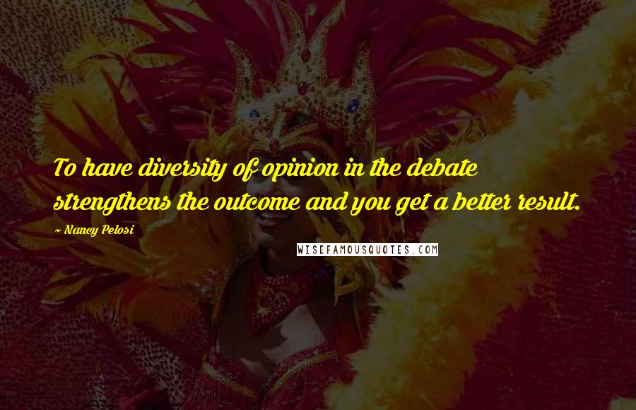 Nancy Pelosi Quotes: To have diversity of opinion in the debate strengthens the outcome and you get a better result.