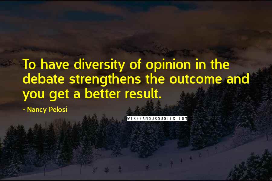 Nancy Pelosi Quotes: To have diversity of opinion in the debate strengthens the outcome and you get a better result.