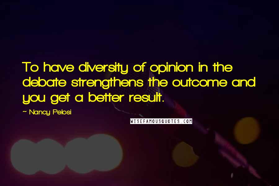 Nancy Pelosi Quotes: To have diversity of opinion in the debate strengthens the outcome and you get a better result.