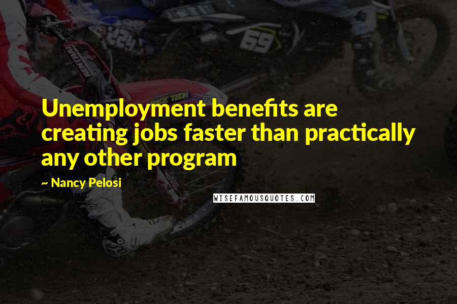 Nancy Pelosi Quotes: Unemployment benefits are creating jobs faster than practically any other program