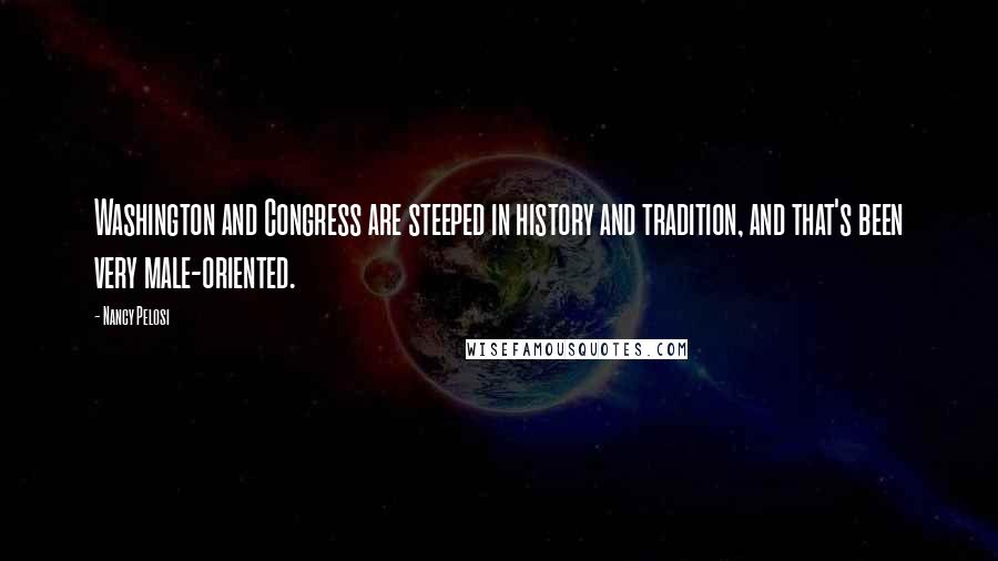 Nancy Pelosi Quotes: Washington and Congress are steeped in history and tradition, and that's been very male-oriented.