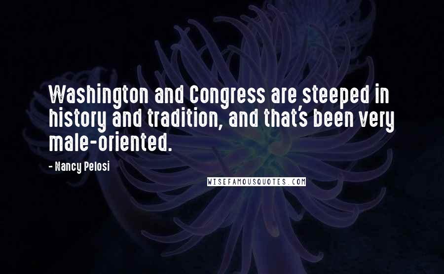 Nancy Pelosi Quotes: Washington and Congress are steeped in history and tradition, and that's been very male-oriented.