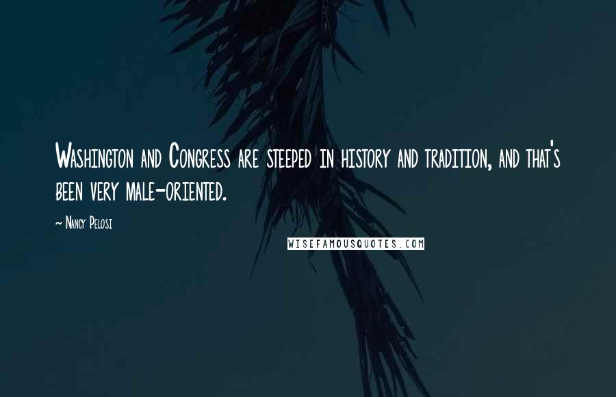 Nancy Pelosi Quotes: Washington and Congress are steeped in history and tradition, and that's been very male-oriented.