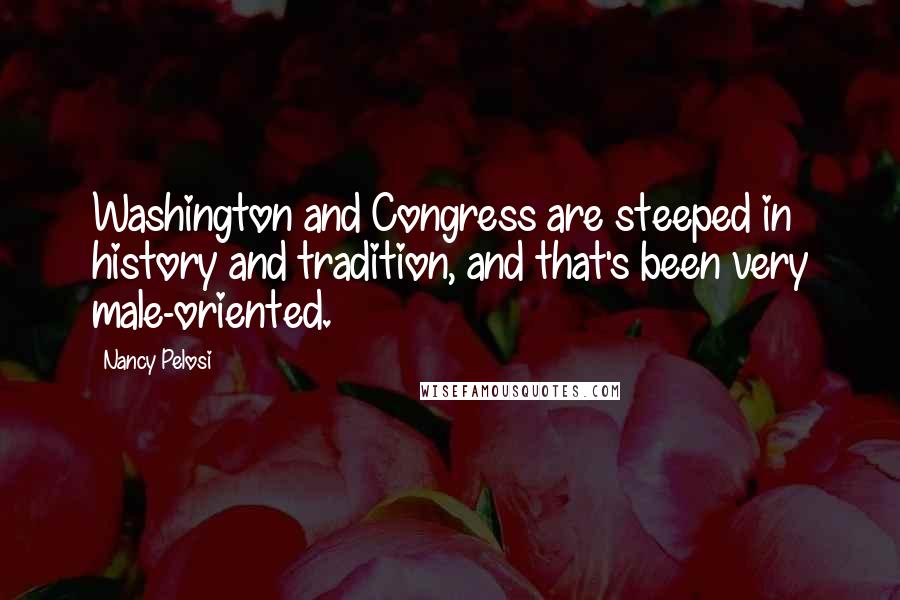 Nancy Pelosi Quotes: Washington and Congress are steeped in history and tradition, and that's been very male-oriented.