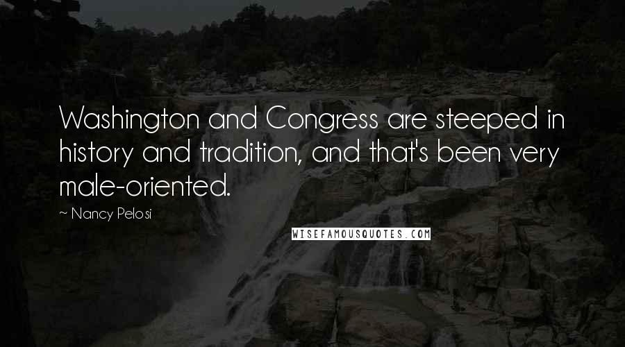 Nancy Pelosi Quotes: Washington and Congress are steeped in history and tradition, and that's been very male-oriented.