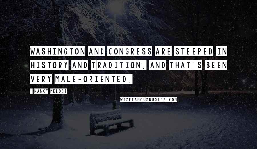 Nancy Pelosi Quotes: Washington and Congress are steeped in history and tradition, and that's been very male-oriented.