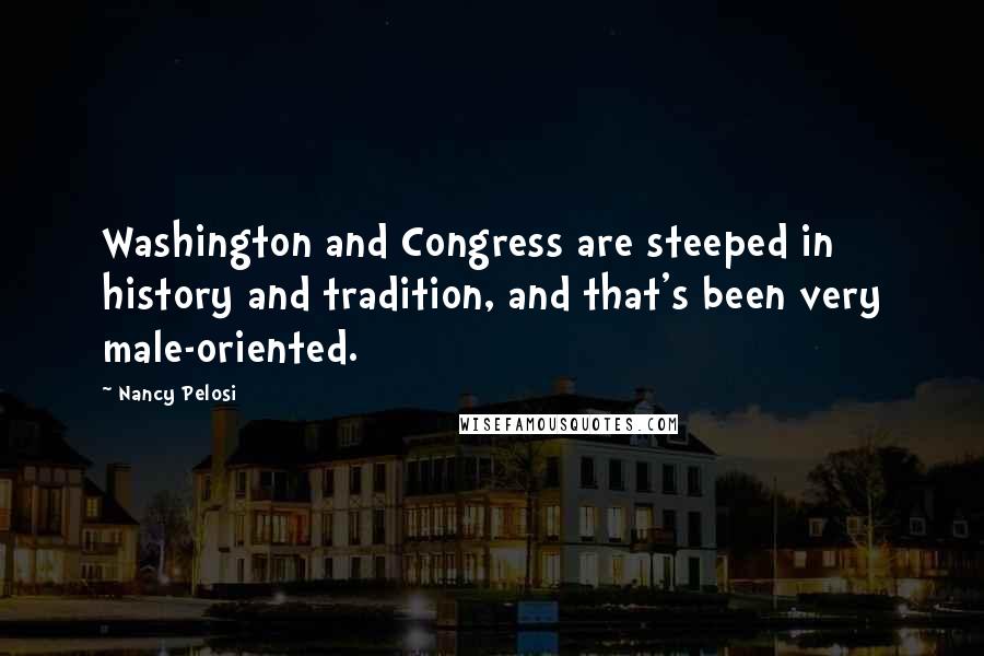 Nancy Pelosi Quotes: Washington and Congress are steeped in history and tradition, and that's been very male-oriented.