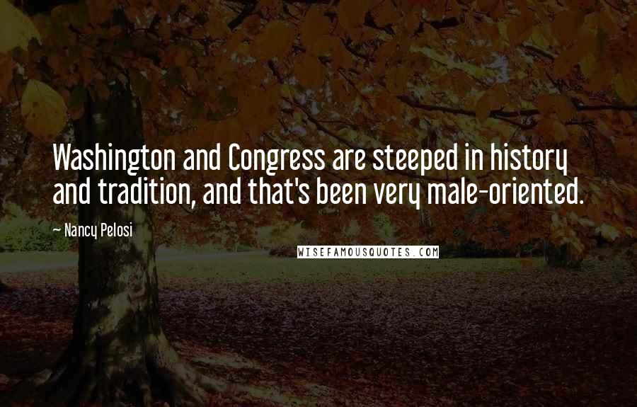 Nancy Pelosi Quotes: Washington and Congress are steeped in history and tradition, and that's been very male-oriented.