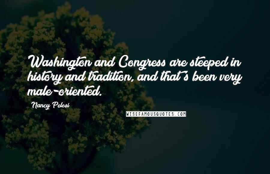 Nancy Pelosi Quotes: Washington and Congress are steeped in history and tradition, and that's been very male-oriented.