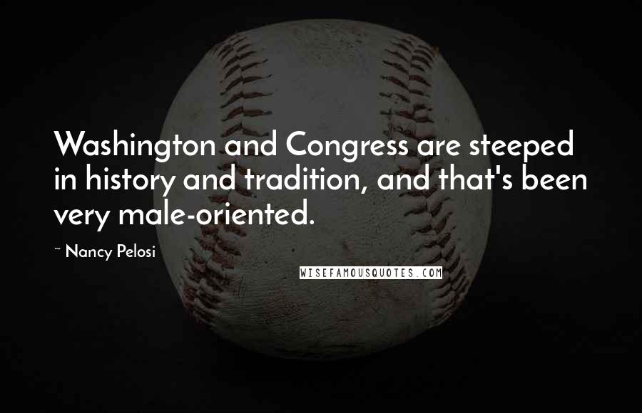 Nancy Pelosi Quotes: Washington and Congress are steeped in history and tradition, and that's been very male-oriented.