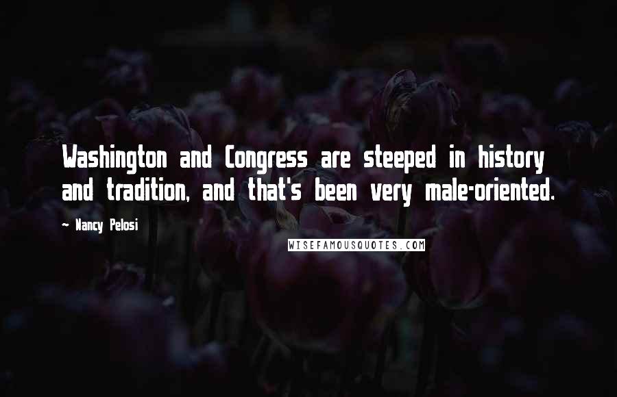 Nancy Pelosi Quotes: Washington and Congress are steeped in history and tradition, and that's been very male-oriented.