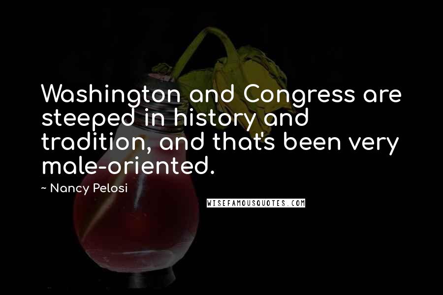 Nancy Pelosi Quotes: Washington and Congress are steeped in history and tradition, and that's been very male-oriented.