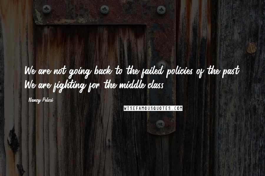 Nancy Pelosi Quotes: We are not going back to the failed policies of the past. We are fighting for the middle class!