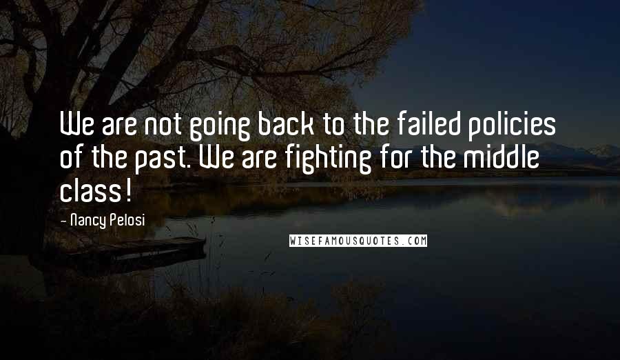 Nancy Pelosi Quotes: We are not going back to the failed policies of the past. We are fighting for the middle class!