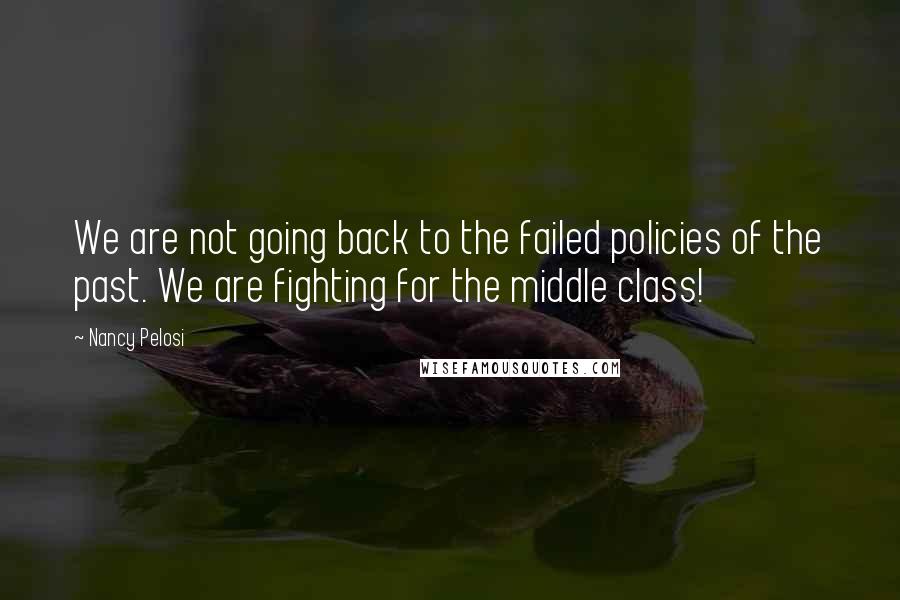 Nancy Pelosi Quotes: We are not going back to the failed policies of the past. We are fighting for the middle class!