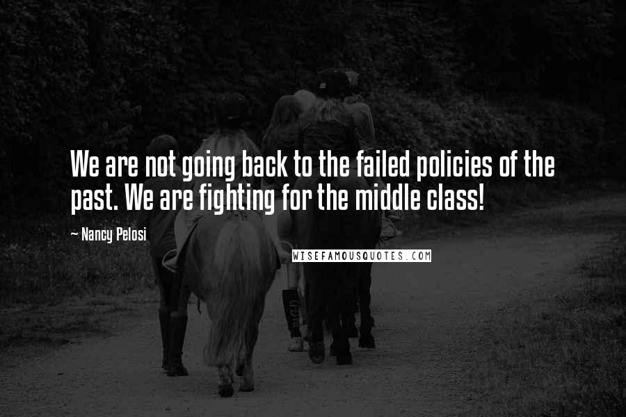 Nancy Pelosi Quotes: We are not going back to the failed policies of the past. We are fighting for the middle class!
