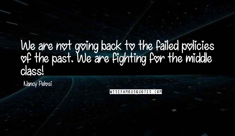 Nancy Pelosi Quotes: We are not going back to the failed policies of the past. We are fighting for the middle class!