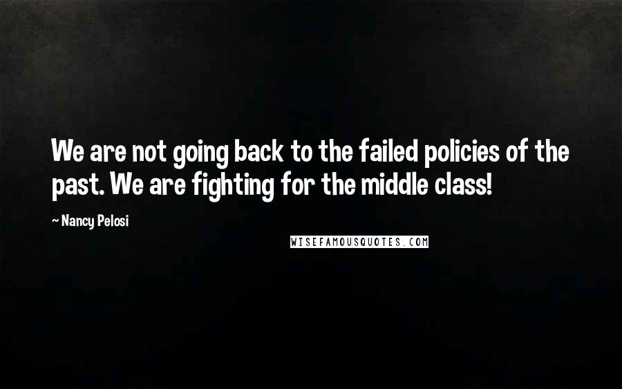 Nancy Pelosi Quotes: We are not going back to the failed policies of the past. We are fighting for the middle class!