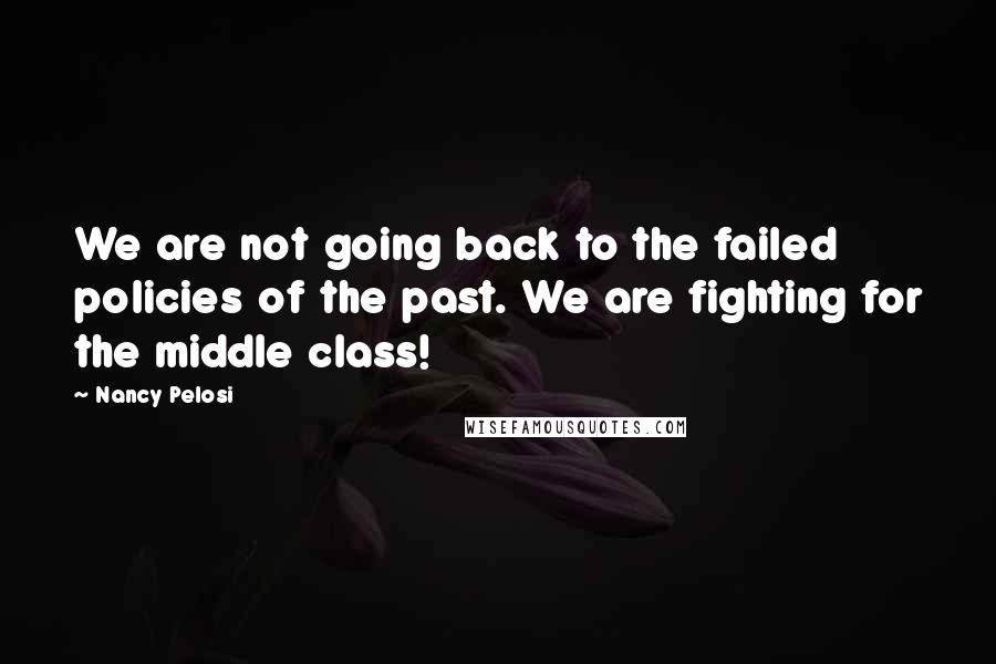 Nancy Pelosi Quotes: We are not going back to the failed policies of the past. We are fighting for the middle class!