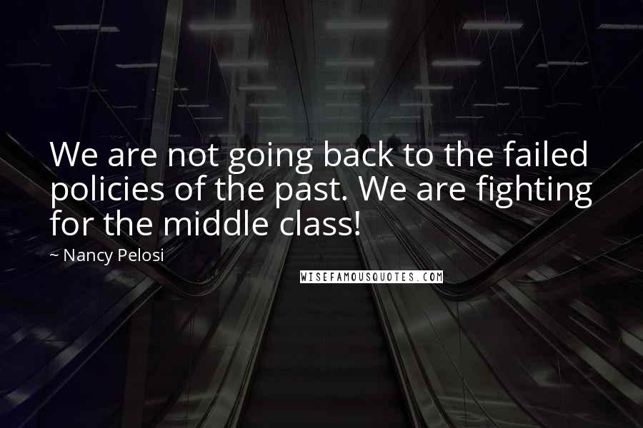 Nancy Pelosi Quotes: We are not going back to the failed policies of the past. We are fighting for the middle class!