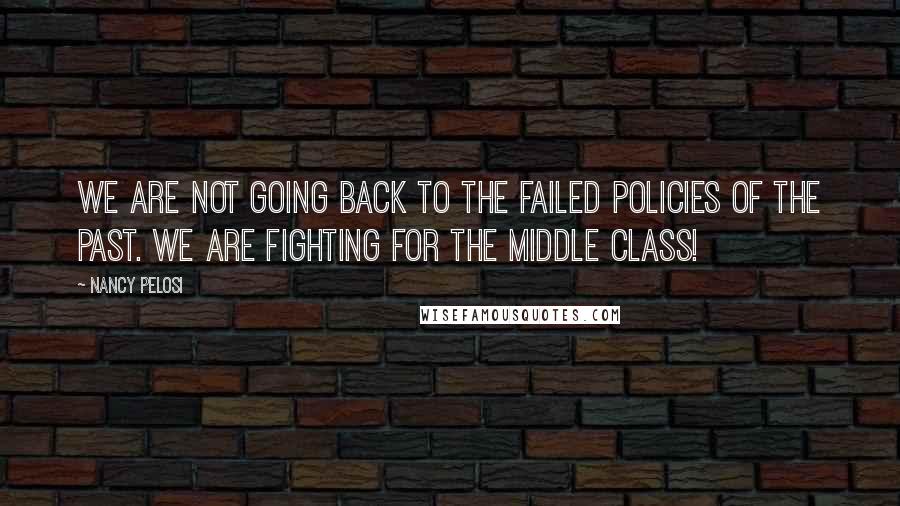 Nancy Pelosi Quotes: We are not going back to the failed policies of the past. We are fighting for the middle class!