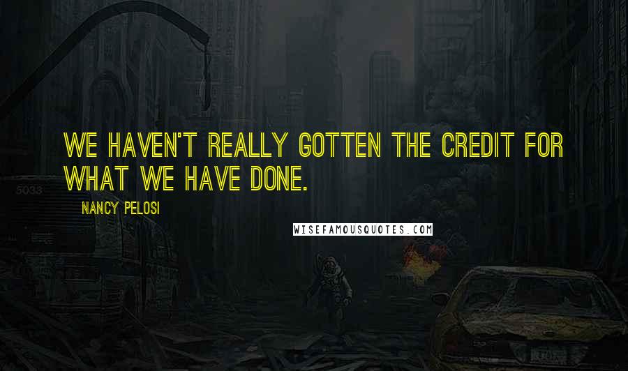 Nancy Pelosi Quotes: We haven't really gotten the credit for what we have done.