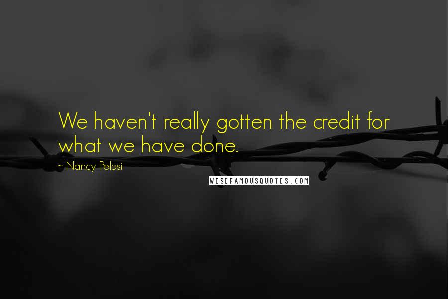 Nancy Pelosi Quotes: We haven't really gotten the credit for what we have done.