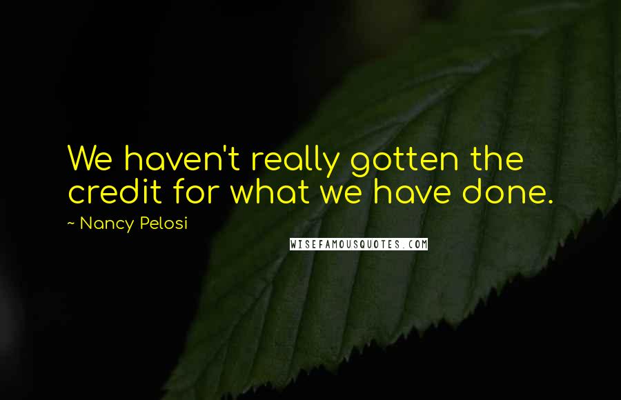 Nancy Pelosi Quotes: We haven't really gotten the credit for what we have done.