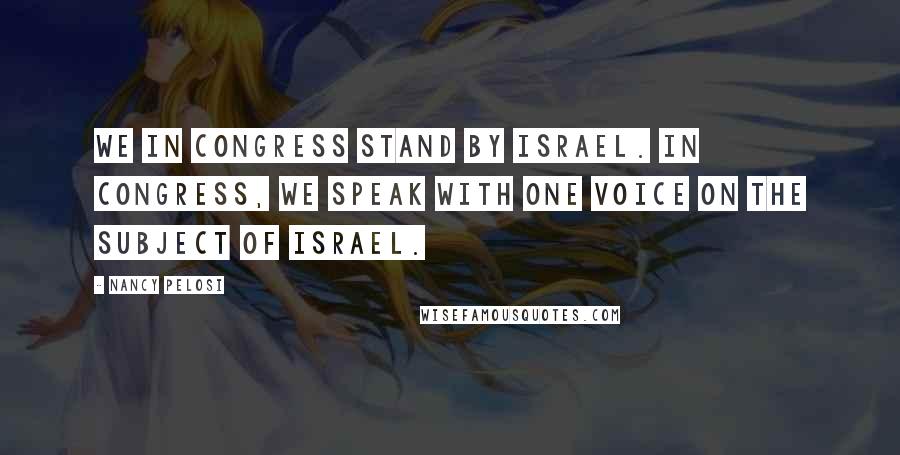 Nancy Pelosi Quotes: We in Congress stand by Israel. In Congress, we speak with one voice on the subject of Israel.