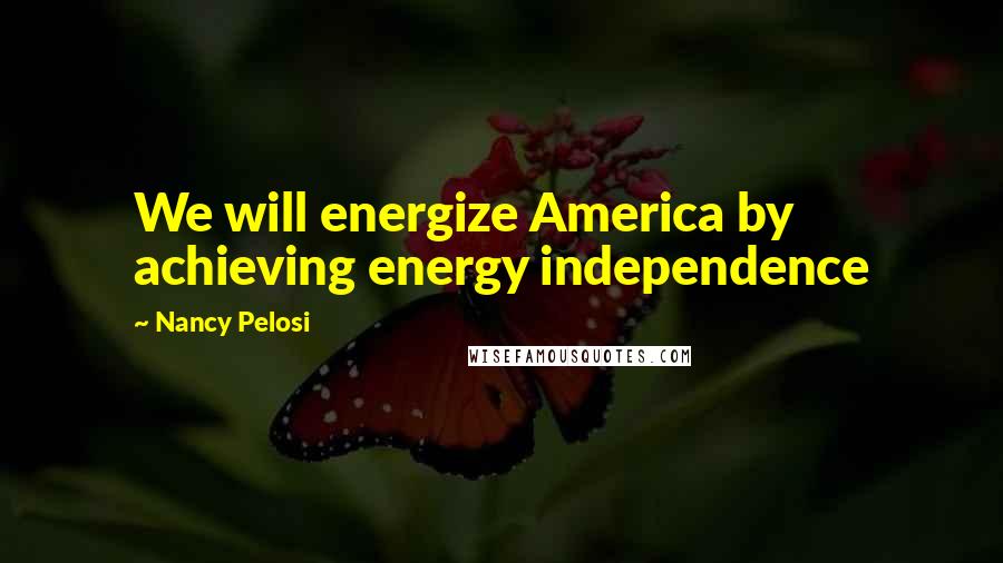 Nancy Pelosi Quotes: We will energize America by achieving energy independence