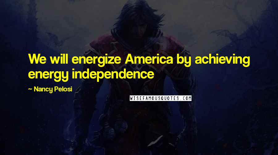 Nancy Pelosi Quotes: We will energize America by achieving energy independence