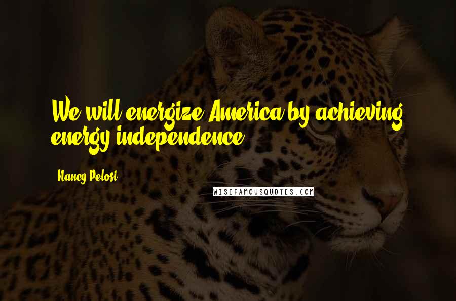 Nancy Pelosi Quotes: We will energize America by achieving energy independence