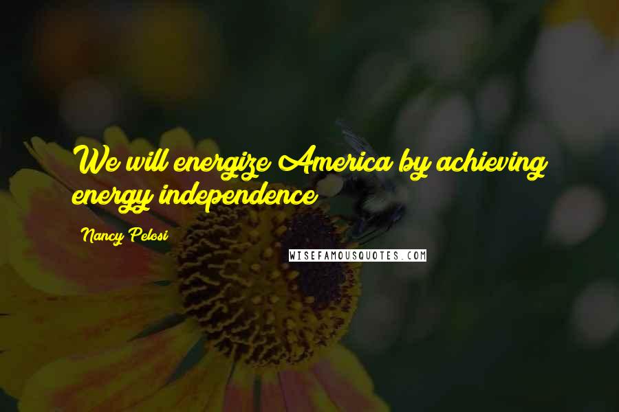 Nancy Pelosi Quotes: We will energize America by achieving energy independence