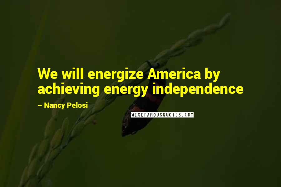 Nancy Pelosi Quotes: We will energize America by achieving energy independence